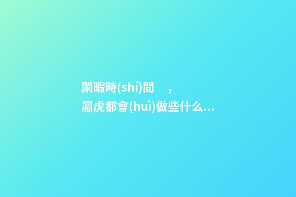 閑暇時(shí)間，屬虎都會(huì)做些什么？